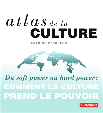 Atlas de la culture : du soft power au hard power : comment la culture prend le pouvoir