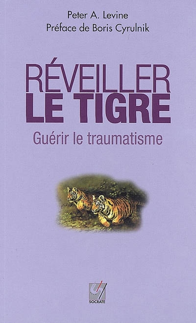 Réveiller le tigre, guérir le traumatisme : retrouver sa capacité innée à métamorphoser ses traumatismes