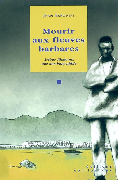 Mourir aux fleuves barbares : Arthur Rimbaud, une non-biographie. Petit glossaire historique de l'Abyssinie. Une brève chronologie d'Arthur Rimbaud