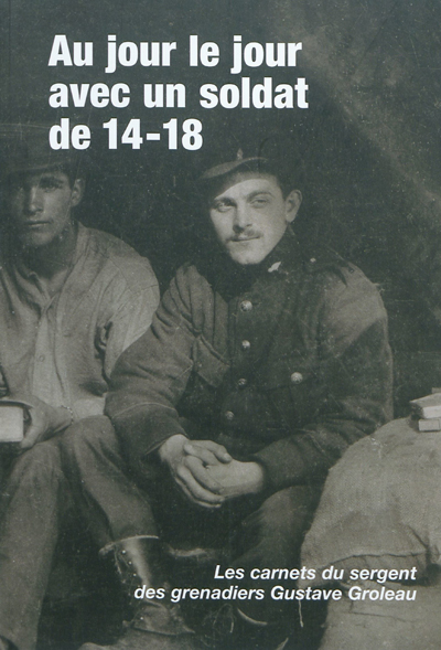 Au jour le jour avec un soldat de 14-18 : les carnets du sergent des Grenadiers Gustave Groleau
