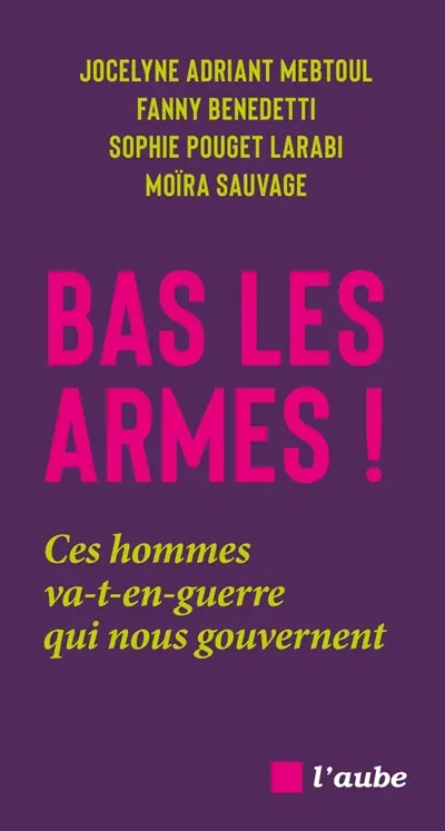 Bas les armes ! : ces hommes va-t-en-guerre qui nous gouvernent
