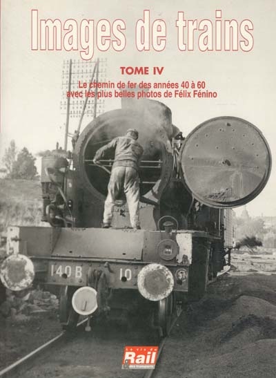 Images de trains. Vol. 4. Le chemin de fer des années 40 à 60 avec les plus belles photos de Félix Fénino