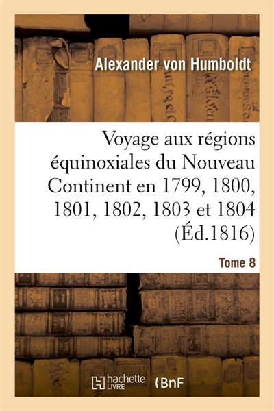 Voyage aux régions équinoxiales du Nouveau Continent. Tome 8 : fait en 1799, 1800, 1801, 1802, 1803 et 1804