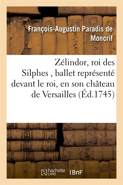 Zélindor, roi des Silphes , ballet représenté devant le roi, en son château de Versailles : les 17, 24 mars, et 22 décembre 1745