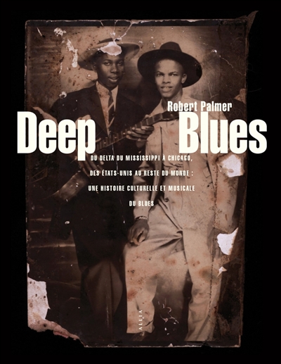 Deep blues : du delta du Mississippi à Chicago, des Etats-Unis au reste du monde : une histoire culturelle et musicale du blues