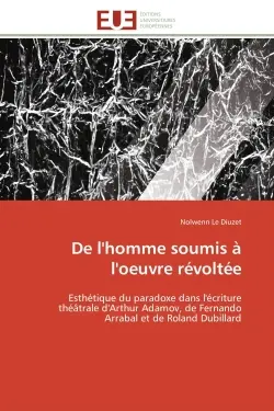 De l'homme soumis à l'oeuvre révoltée : Esthétique du paradoxe dans l'écriture théâtrale d'Arthur Adamov, de Fernando Arrabal et de Roland D