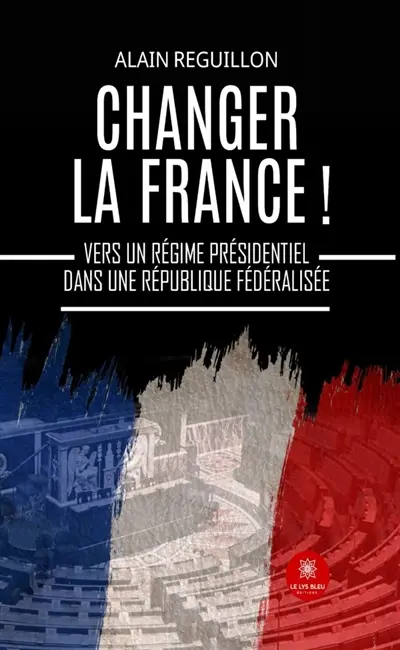 Changer la France ! : Vers un régime présidentiel dans une République fédéralisée
