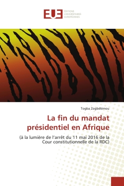 La fin du mandat présidentiel en Afrique : (à la lumière de l'arrêt du 11 mai 2016 de la Cour constitutionnelle de la RDC)