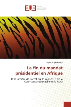 La fin du mandat présidentiel en Afrique : (à la lumière de l'arrêt du 11 mai 2016 de la Cour constitutionnelle de la RDC)