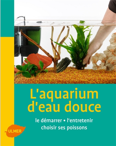 L'aquarium d'eau douce : l'installer, l'entretenir, choisir ses poissons