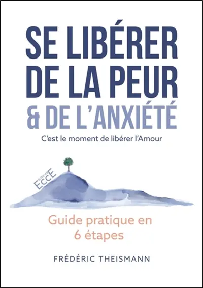 Se libérer de la peur & de l'anxiété : c'est le moment de libérer l'amour : guide pratique en 6 étapes