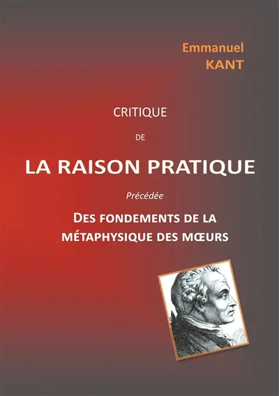 Critique de la raison pratique : précédée des Fondements de la métaphysique des moeurs