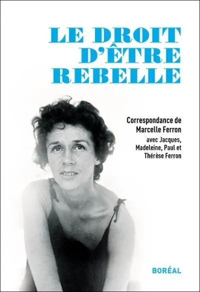 Le droit d'être rebelle : correspondance de Marcelle Ferron avec Jacques, Madeleine, Paul et Thérèse Ferron