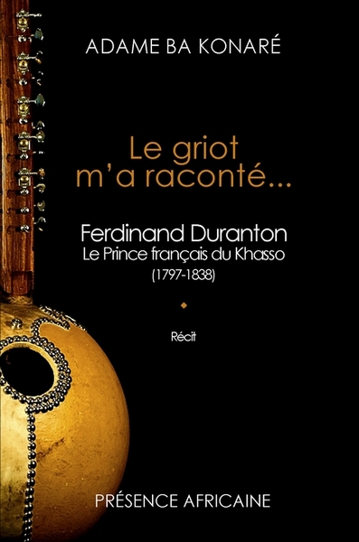 Le griot m'a raconté... : Ferdinand Duranton (1797-1838), le prince français du Khasso : récit