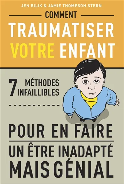 Comment traumatiser votre enfant : 7 méthodes infaillibles pour en faire un être inadapté mais génial