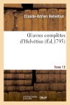 Oeuvres complètes d'Helvétius. T. 13 : publiées, avec un Essai sur la vie et les ouvrages de l'auteur