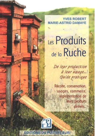 Les produits de la ruche : de leur production à leur usage... guide pratique : récolte, conservation, usages, commerce, réglementation de leurs produits dérivés...