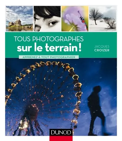 Tous photographes sur le terrain ! : apprenez à tout photographier