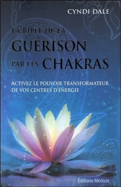 La bible de la guérison par les chakras : activez le pouvoir transformateur de vos centres d'énergie