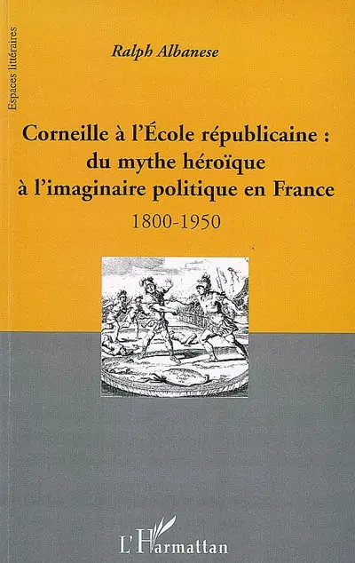Corneille à l'école républicaine : du mythe héroïque à l'imaginaire politique en France : 1800-1950