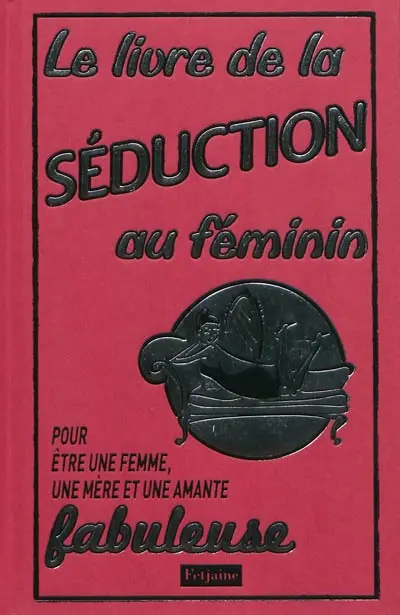 Le livre de la séduction au féminin : pour être une femme, une mère et une amante fabuleuse