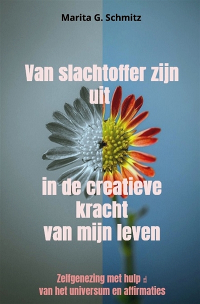 Van slachtoffer zijn uit in de creatieve kracht : van mijn leven : Zelfgenezing met hulp van het universum en affirmaties