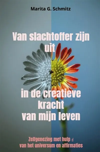 Van slachtoffer zijn uit in de creatieve kracht : van mijn leven : Zelfgenezing met hulp van het universum en affirmaties