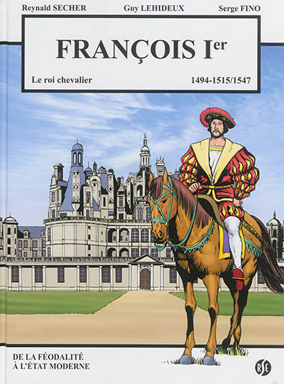 François Ier : le roi chevalier, 1494, 1515-1547 : de la féodalité à l'Etat moderne