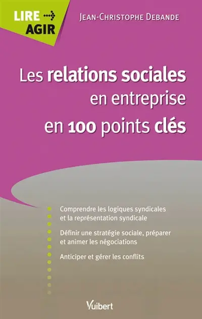 Les relations sociales en entreprise en 100 points clés : comprendre les logiques syndicales et la représentation du personnel, définir une stratégie sociale, préparer et animer les négociations, anticiper et gérer les conflits