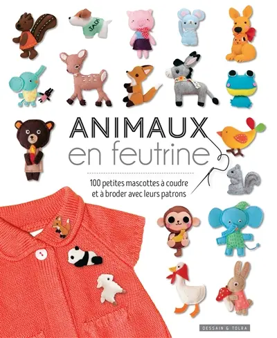 Animaux en feutrine : 100 petites mascottes à coudre et à broder avec leurs patrons