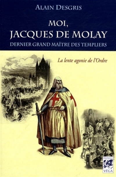 Moi, Jacques de Molay, dernier grand maître des Templiers : la lente agonie de l'Ordre