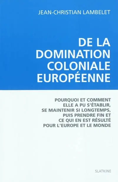 De la domination coloniale européenne : pourquoi et comment elle a pu s'établir, se maintenir si longtemps, puis prendre fin et ce qui en est résulté pour l'Europe et le monde