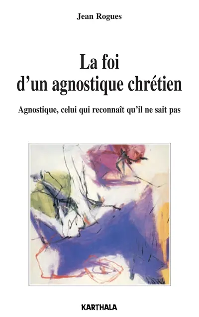 La foi d'un agnostique chrétien : agnostique, celui qui reconnaît qu'il ne sait pas