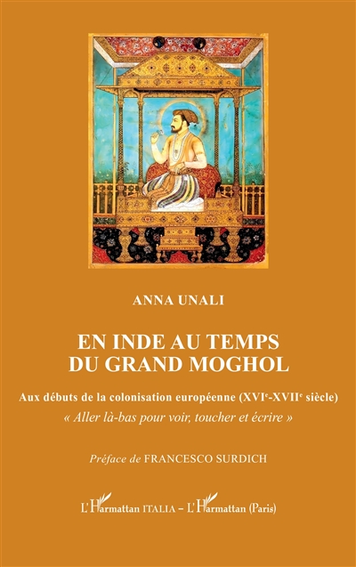 En Inde au temps du grand Moghol : aux débuts de la colonisation européenne (XVIe-XVIIe siècle) : aller là-bas pour voir, toucher et écrire