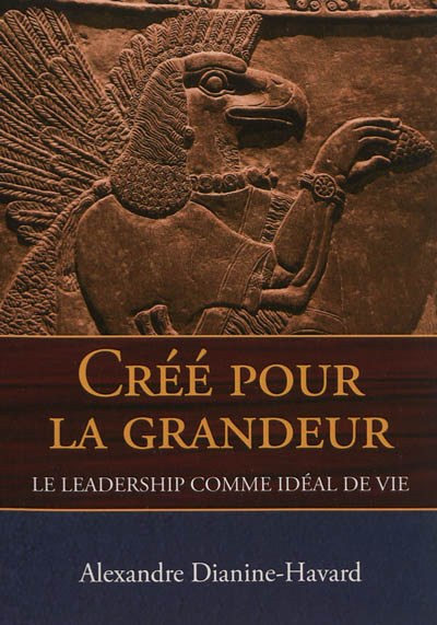 Créé pour la grandeur : le leadership comme idéal de vie - Alexandre Dianine-Havard