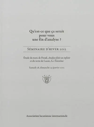 Qu'est-ce que ça serait pour vous une fin d'analyse ? : séminaire d'hiver 2012 : étude du texte de Freud, Analyse finie ou infinie et du texte de Lacan, La troisième, samedi 28, dimanche 29 janvier 2012