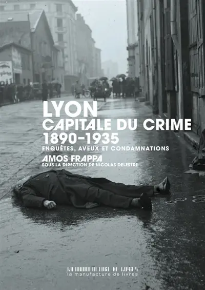 Lyon, capitale du crime : 1890-1935 : enquêtes, aveux et condamnations Lyon, capitale du crime : 1890-1935 : enquêtes, aveux et condamnations