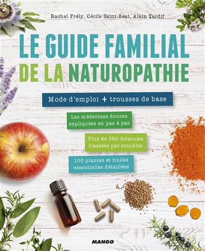 Le guide familial de la naturopathie : mode d'emploi + trousse de base : les médecines douces expliquées en pas à pas, plus de 350 formules classées par troubles, 100 plantes et huiles essentielles détaillées