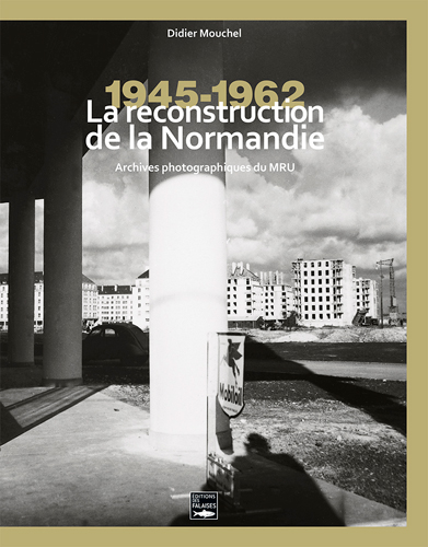 La reconstruction de la Normandie : archives photographiques du MRU : 1945-1962