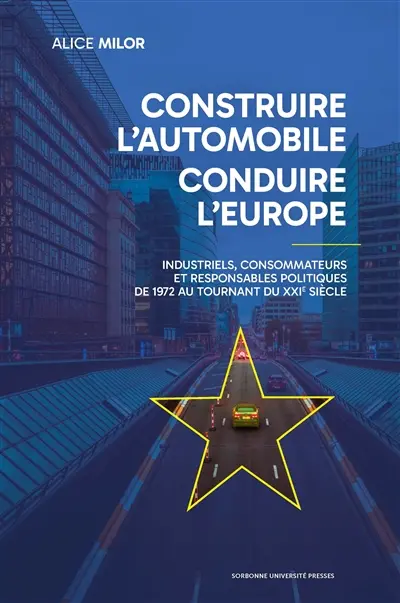Construire l'automobile, conduire l'Europe : industriels, consommateurs et responsables politiques de 1972 au tournant du XXIe siècle