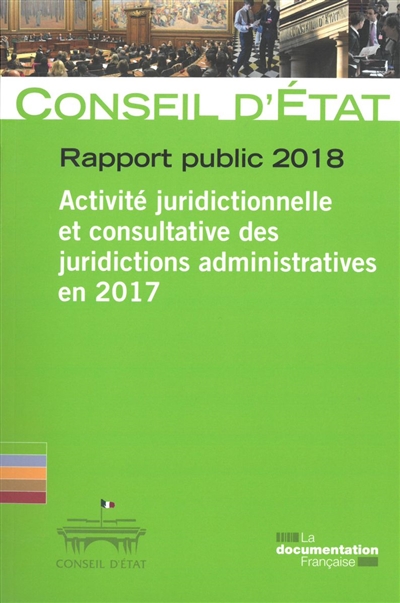 Rapport public 2018 : activité juridictionnelle et consultative des juridictions administratives en 2017 : rapport adopté par l'assemblée générale du Conseil d'Etat le 15 mars 2018