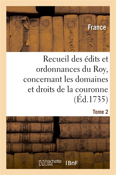 Recueil des édits et ordonnances du Roy, concernant les domaines et droits de la couronne. Tome 2