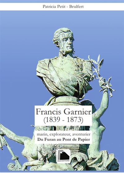 Francis Garnier (1839-1873) : marin, explorateur, aventurier : du Furan au Pont de Papier