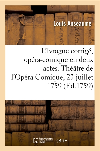 L'Ivrogne corrigé, opéra-comique en deux actes : Théâtre de l'Opéra-Comique de la Foire Saint-Laurent, 23 juillet 1759
