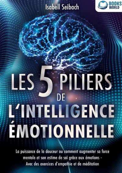 Les 5 piliers de l'intelligence émotionnelle : La puissance de la douceur ou comment augmenter sa force mentale et son estime de soi grâce aux émotions : Avec des exercices d'empathie et de méditation