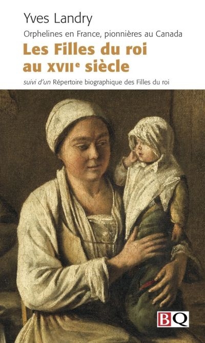 Les Filles du roi au XVIIe siècle : orphelines en France, pionnières au Canada : suivi d'un répertoire biographique des Fille du roi