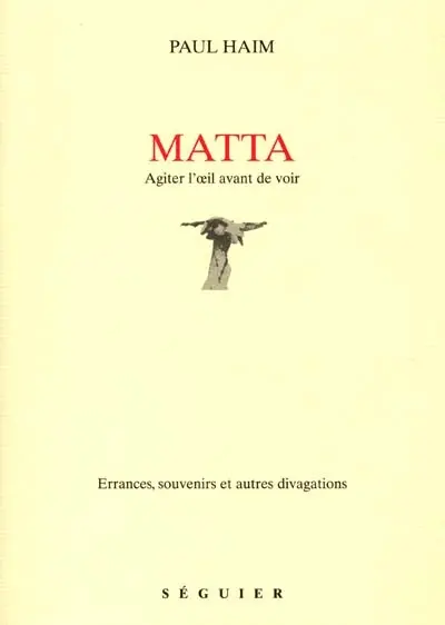 Matta : agiter l'oeil avant de voir : errances, souvenirs et autres divagations