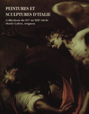 Peintures et sculptures d'Italie : collections du XVe au XIXe siècle du Musée Calvet, Avignon