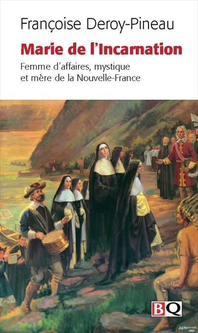 Marie de l'Incarnation : femme d'affaires, mystique et mère de la Nouvelle-France : Tours, 1599 - Québec, 1672