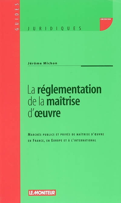 La réglementation de la maîtrise d'oeuvre : marchés publics et privés de maîtrise d'oeuvre en France, en Europe et à l'international